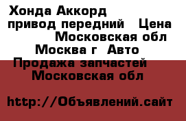 Хонда Аккорд Honda Accord привод передний › Цена ­ 7 800 - Московская обл., Москва г. Авто » Продажа запчастей   . Московская обл.